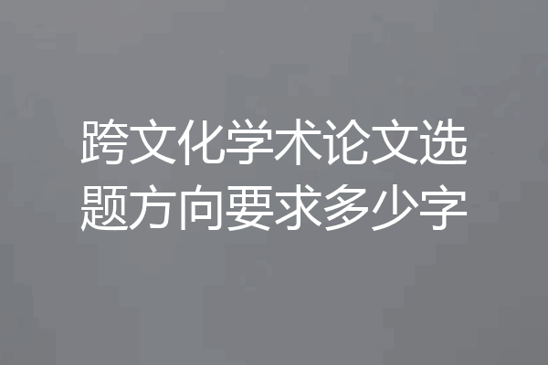 跨文化学术论文选题方向要求多少字
