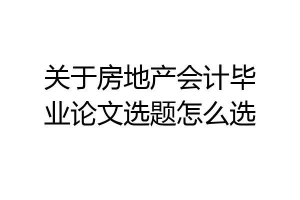 关于房地产会计毕业论文选题怎么选