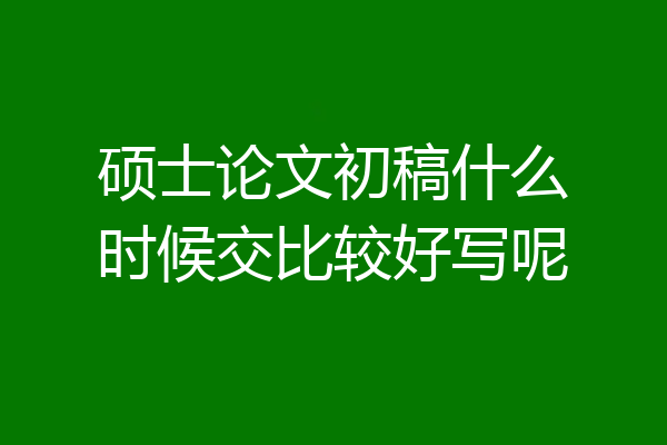 硕士论文初稿什么时候交比较好写呢
