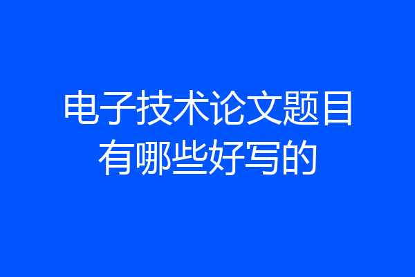 电子技术论文题目有哪些好写的
