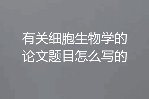 有关细胞生物学的论文题目怎么写的