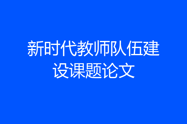 新时代教师队伍建设课题论文