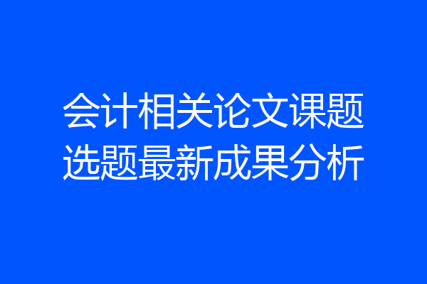 会计相关论文课题选题最新成果分析