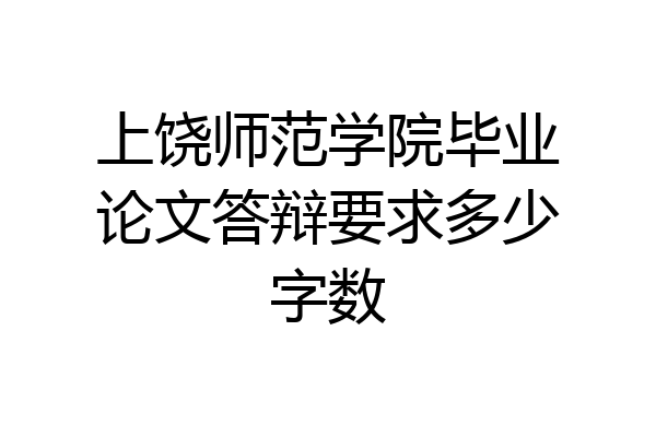 上饶师范学院毕业论文答辩要求多少字数