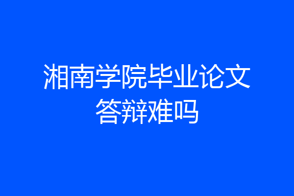 湘南学院毕业论文答辩难吗
