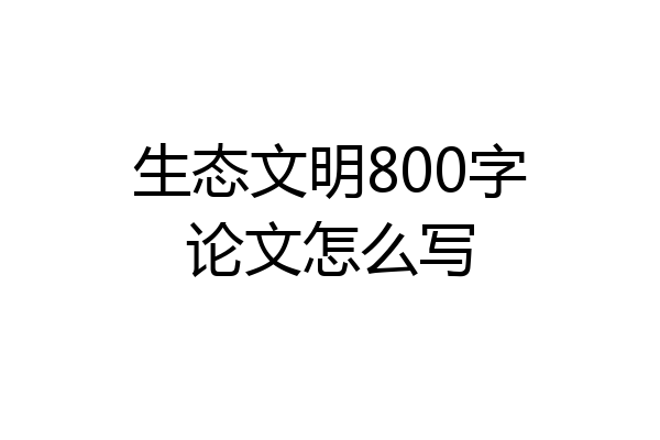生态文明800字论文怎么写