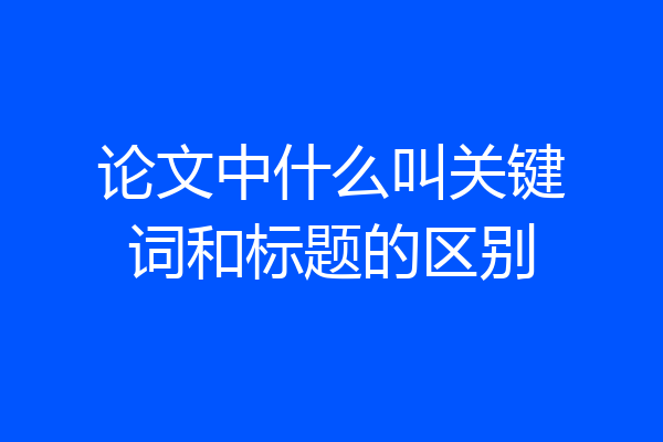 论文中什么叫关键词和标题的区别