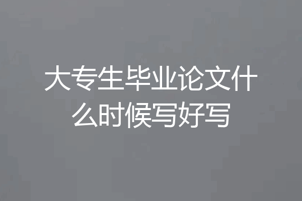 大专生毕业论文什么时候写好写