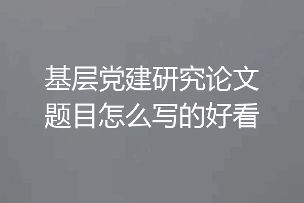 基层党建研究论文题目怎么写的好看