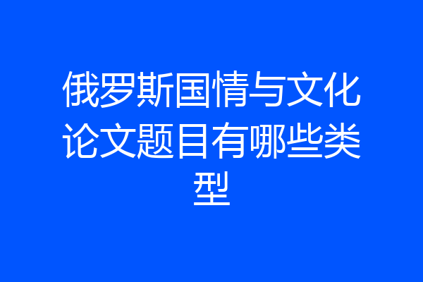 俄罗斯国情与文化论文题目有哪些类型