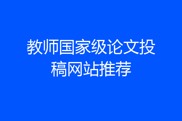 教师国家级论文投稿网站推荐