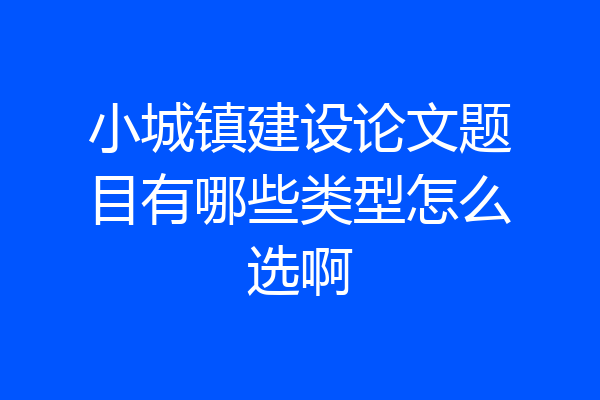 小城镇建设论文题目有哪些类型怎么选啊