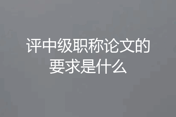 评中级职称论文的要求是什么
