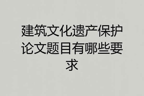 建筑文化遗产保护论文题目有哪些要求