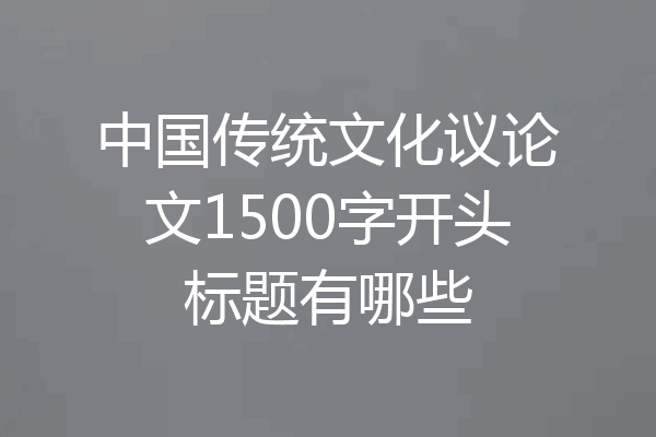 中国传统文化议论文1500字开头标题有哪些