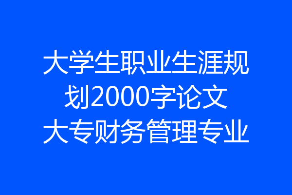大学生职业生涯规划2000字论文大专财务管理专业
