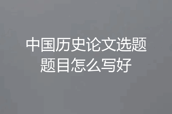 中国历史论文选题题目怎么写好