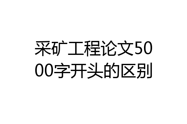 采矿工程论文5000字开头的区别