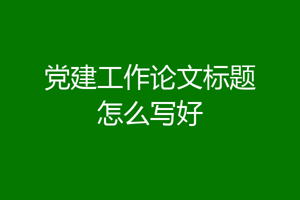 党建工作论文标题怎么写好