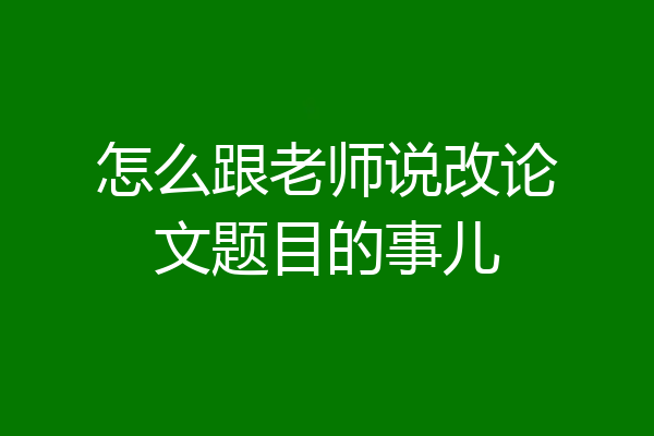 怎么跟老师说改论文题目的事儿