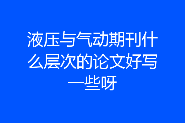 液压与气动期刊什么层次的论文好写一些呀
