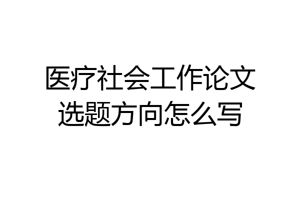医疗社会工作论文选题方向怎么写