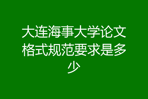 大连海事大学论文格式规范要求是多少