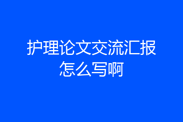 护理论文交流汇报怎么写啊