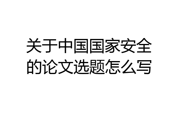 关于中国国家安全的论文选题怎么写