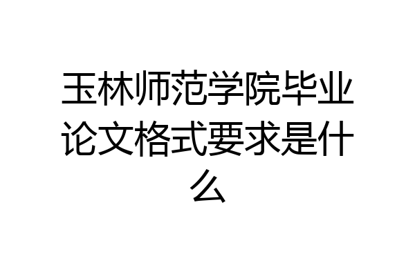 玉林师范学院毕业论文格式要求是什么