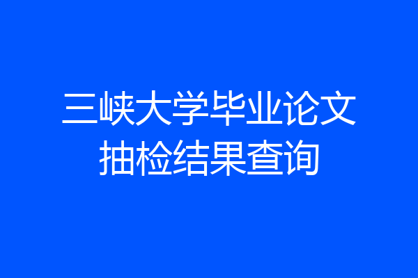 三峡大学毕业论文抽检结果查询