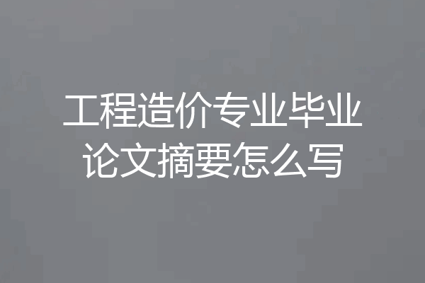 工程造价专业毕业论文摘要怎么写