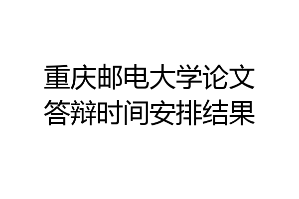 重庆邮电大学论文答辩时间安排结果