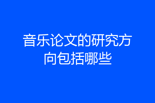 音乐论文的研究方向包括哪些
