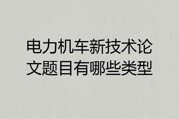 电力机车新技术论文题目有哪些类型