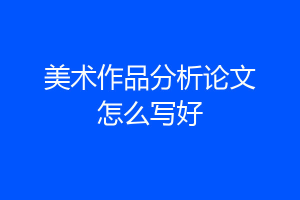 美术作品分析论文怎么写好