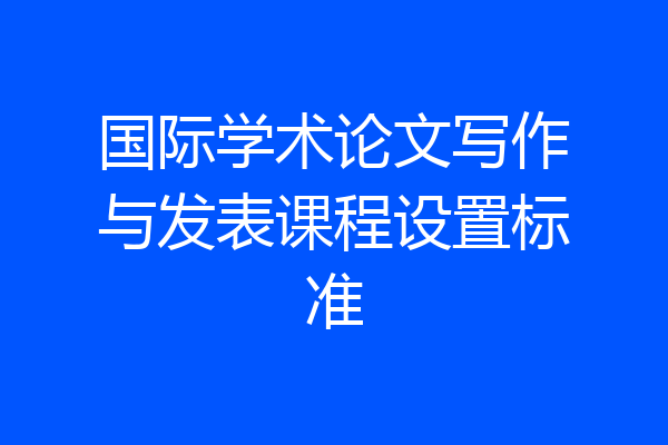 国际学术论文写作与发表课程设置标准