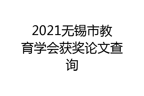 2021无锡市教育学会获奖论文查询