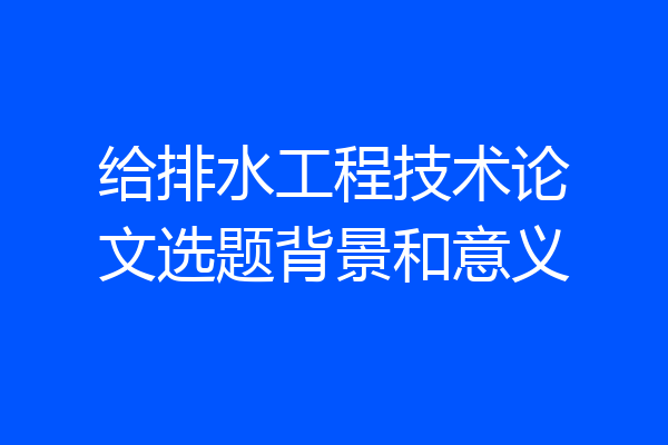 给排水工程技术论文选题背景和意义