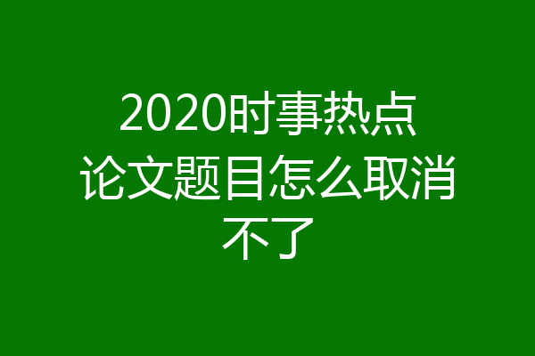 2020时事热点论文题目怎么取消不了