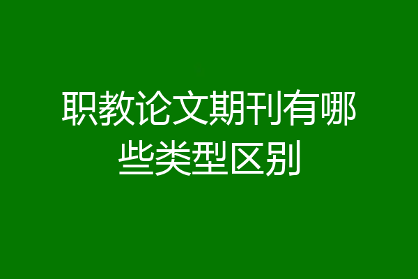 职教论文期刊有哪些类型区别