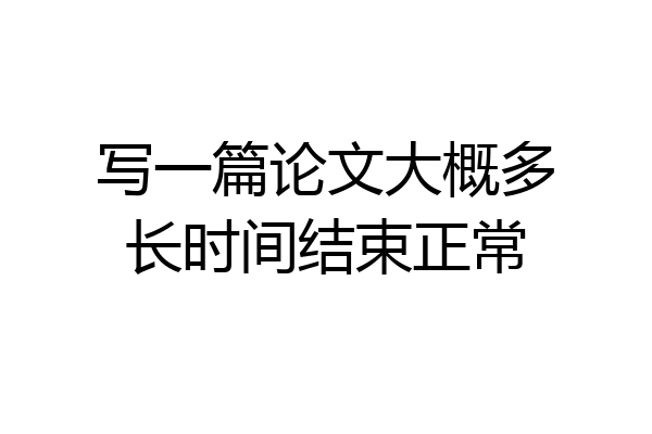 写一篇论文大概多长时间结束正常