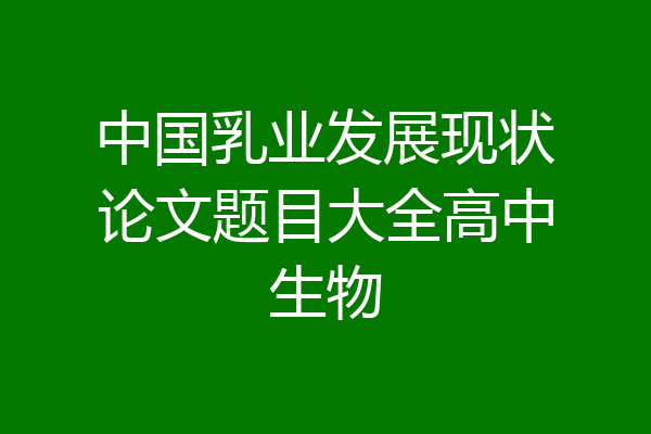 中国乳业发展现状论文题目大全高中生物
