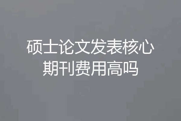 硕士论文发表核心期刊费用高吗