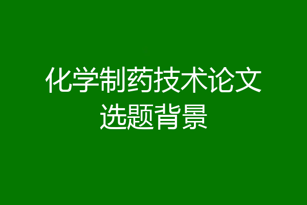 化学制药技术论文选题背景