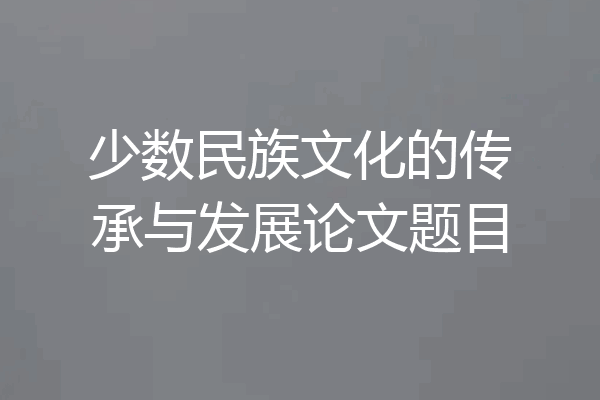 少数民族文化的传承与发展论文题目