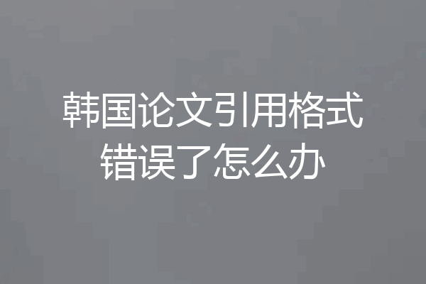 韩国论文引用格式错误了怎么办