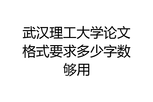 武汉理工大学论文格式要求多少字数够用