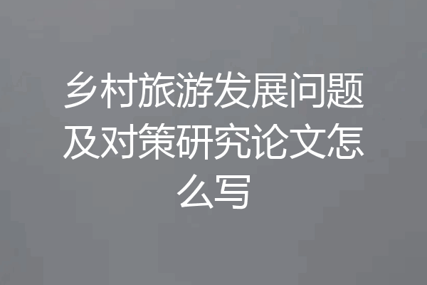 乡村旅游发展问题及对策研究论文怎么写