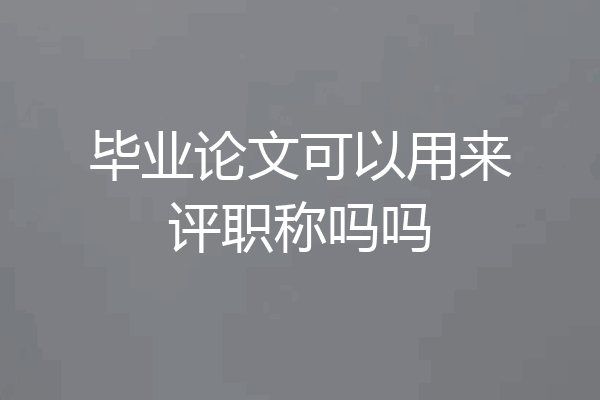 毕业论文可以用来评职称吗吗